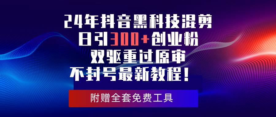 24年抖音黑科技混剪日引300+创业粉，双驱重过原审不封号最新教程！-轻创网