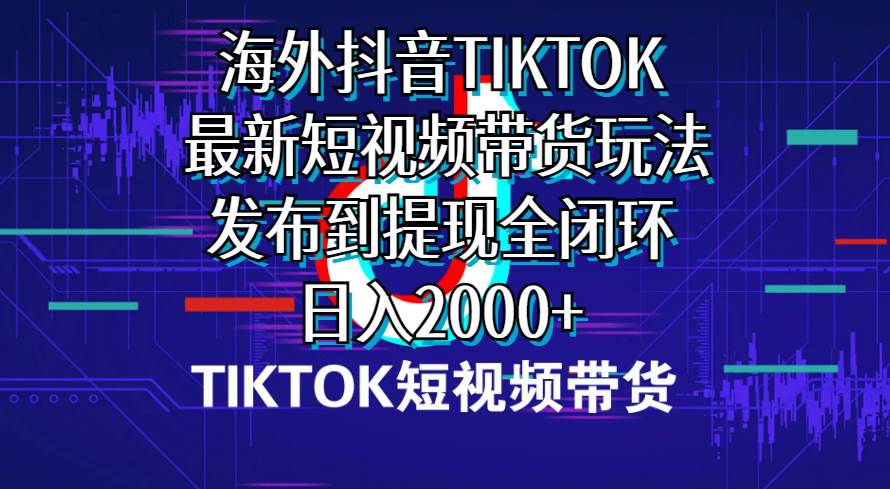 海外短视频带货，最新短视频带货玩法发布到提现全闭环，日入2000+-轻创网