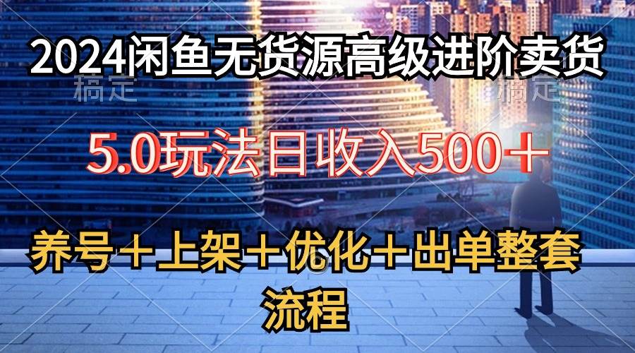 2024闲鱼无货源高级进阶卖货5.0，养号＋选品＋上架＋优化＋出单整套流程-轻创网