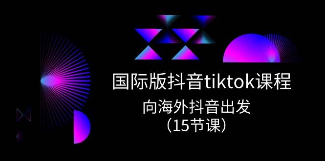 国际版 抖音tiktok实战课程，向海外抖音出发（15节课）-轻创网