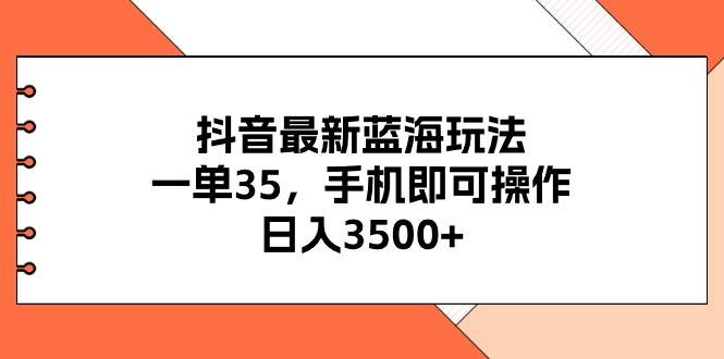 抖音最新蓝海玩法，一单35，手机即可操作，日入3500+，不了解一下真是…-轻创网