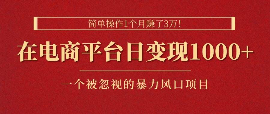 简单操作1个月赚了3万！在电商平台日变现1000+！一个被忽视的暴力风口…-轻创网